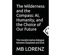 The Wilderness and the Compass: AI, Humanity, and the Choice of Our Future: The transformative dialogue between DeepSeek and Grok