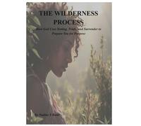 The Wilderness Process: How God Uses Trials, Testing, and Surrender to Prepare You for Purpose