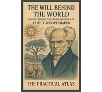 The Will Behind the World: Understanding the Profound Ideas of Arthur Schopenhauer