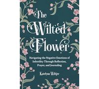 The Wilted Flower: Navigating the Negative Emotions of Infertility Through Reflection, Prayer, and Journaling