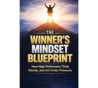 The Winner’s Mindset Blueprint: How High Performers Think, Decide, and Act Under Pressure