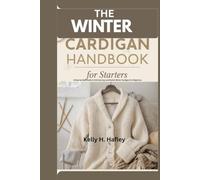 The Winter Cardigan Handbook for Starters: A Step-by-Step Guide to Knitting Cozy and Stylish Winter Cardigans for Beginners