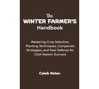 The Winter Farmer's Handbook: Mastering Crop Selection, Planting Techniques, Companion Strategies, and Pest Defense for Cold-Season Success