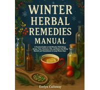 The Winter Herbal Remedies Manual: A Practical Guide to Cold-Weather Well-Being | Syrups, Teas, Tinctures, Oils, and Balms that Bring Warmth and Nourishment to Long Winter Days