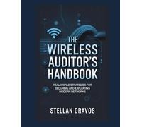 The Wireless Auditor’s Handbook : Real-World Strategies for Securing and Exploiting Modern Networks