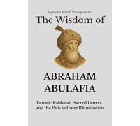 The Wisdom of Abraham Abulafia: Ecstatic Kabbalah, Sacred Letters, and the Path to Inner Illumination