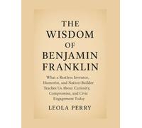 THE WISDOM OF BENJAMIN FRANKLIN: What a Restless Inventor, Humorist, and Nation-Builder Teaches Us About Curiosity, Compromise, and Civic Engagement Today