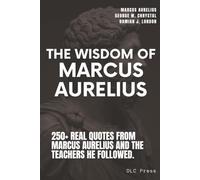 The Wisdom of Marcus Aurelius: 250+ Real Quotes from Marcus Aurelius and the Teachers He Followed, Arranged by Stoic Principle