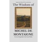 The Wisdom of Michel de Montaigne: To Live Properly Is the Great Work