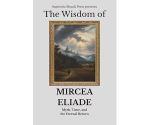 The Wisdom of Mircea Eliade: Myth, Time, and the Eternal Return