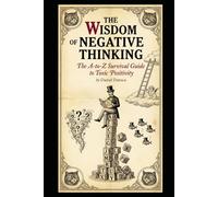 The Wisdom of Negative Thinking: The A-to-Z Survival Guide to Toxic Positivity