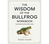 The Wisdom Of The Bullfrog Workbook: Leading teams with ease