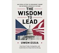 THE WISDOM TO LEAD: An Open Letter to President Trump on Securing America’s Future: How Smart Trade, Immigration, and Leadership Can Keep America Strong