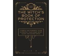 The Witch’s Book of Protection: A Simple and Powerful Guide to Witchcraft Wisdom, Cleansing Rituals, Shielding, Wards, Charms, and Spells for Your ... and Sacred Space | The Wise Witch Series
