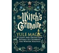 The Witch’s Grimoire - Yule Magic: 50 Light and Protection Rituals to Celebrate the Winter Solstice - White Magic, Gratitude, and Spiritual Renewal