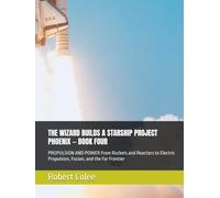 THE WIZARD BUILDS A STARSHIP PROJECT PHOENIX - BOOK FOUR: PROPULSION AND POWER From Rockets and Reactors to Electric Propulsion, Fusion, and the Far Frontier