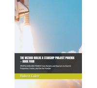 THE WIZARD BUILDS A STARSHIP PROJECT PHOENIX - BOOK FOUR: PROPULSION AND POWER From Rockets and Reactors to Electric Propulsion, Fusion, and the Far Frontier