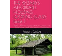 THE WIZARD’S AFFORDABLE HOUSING LOOKING GLASS book 1: Finding a Place for Everybody A Book About Houses, Land, Zoning, Money, Energy, Water, Regulation, Homelessness