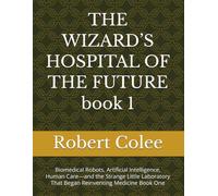 THE WIZARD’S HOSPITAL OF THE FUTURE book 1: Biomedical Robots, Artificial Intelligence, Human Care-and the Strange Little Laboratory That Began Reinventing Medicine Book One