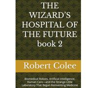 THE WIZARD’S HOSPITAL OF THE FUTURE book 2: Biomedical Robots, Artificial Intelligence, Human Care-and the Strange Little Laboratory That Began Reinventing Medicine