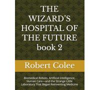 THE WIZARD’S HOSPITAL OF THE FUTURE book 2: Biomedical Robots, Artificial Intelligence, Human Care-and the Strange Little Laboratory That Began Reinventing Medicine