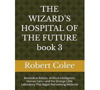 THE WIZARD’S HOSPITAL OF THE FUTURE book 3: Biomedical Robots, Artificial Intelligence, Human Care-and the Strange Little Laboratory That Began Reinventing Medicine
