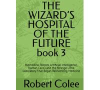 THE WIZARD’S HOSPITAL OF THE FUTURE book 3: Biomedical Robots, Artificial Intelligence, Human Care-and the Strange Little Laboratory That Began Reinventing Medicine