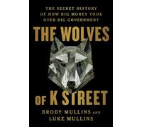 The Wolves of K Street: The Secret History of How Big Money Took Over Big