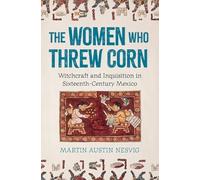 The Women Who Threw Corn: Witchcraft and Inquisition in Sixteenth-century Mexico