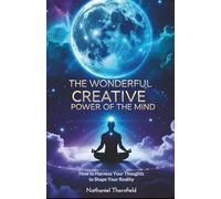 The Wonderful Creative Power Of The Mind: How to Harness Your Thoughts to Shape Your Reality