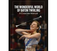 THE WONDERFUL WORLD OF BATON TWIRLING: COACHES MANUAL