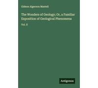 The Wonders of Geology; Or, a Familiar Exposition of Geological Phenomena: Vol. II
