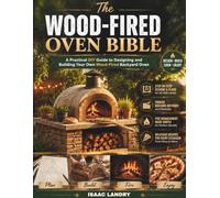 The Wood-Fired Oven Bible: A Practical DIY Guide to Designing and Building Your Own Wood-Fired Backyard Oven