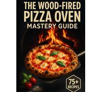 THE WOOD-FIRED PIZZA OVEN MASTERY GUIDE: Master Neapolitan Dough, High-Heat Techniques, and 75+ Recipes for Outdoor Pizza Ovens-From Classic Margherita to Creative Artisan Pies