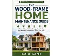 The Wood-Frame Home Maintenance Guide: Prevent Mold, Moisture Damage, Water Leaks, Rot, Pests, and Costly Repairs Before They Start
