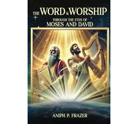 The Word and Worship through the Eyes of Moses and David: Exploring the Connection Between the Word and Worship in the Life of a Believer