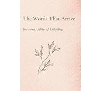 The Words That Arrive: Unrushed. Unfiltered. Unfolding.
