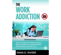 The Work Addiction: Steps to Stop Overworking, Achieve Work-Life Balance, Foster Healthier Relationships and Self-Care