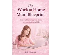 The Work at Home Mum Blueprint: A 30-Day Plan for Busy Mums to Start, Earn, and Build Stability (Without Burnout)