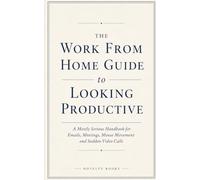 The Work From Home Guide to Looking Productive: A Mostly Serious Handbook for Emails, Meetings, Mouse Movement and Sudden Video Calls