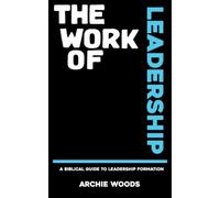 The Work Of Leadership: A Biblical Guide To Leadership Formation