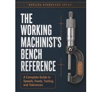 The Working Machinist's Bench Reference: A Complete Guide to Speeds, Feeds, Tooling, and Tolerances