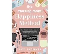 The Working Mom Happiness Method: Your Guide to Creating Balance, Maintaining Healthy Habits, and Thriving in Your Career