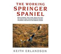 The Working Springer Spaniel: How to Choose, Train, Work, Breed and Trial the World's Most Popular Sporting Spaniel, Including a Section on the Working Cocker