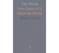 The Works: Now Extant of S. Justin the Martyr