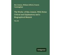 The Works of Ben Jonson. With Notes Critical and Explanatory and a Biographical Memoir: Vol. III