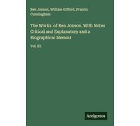 The Works of Ben Jonson. With Notes Critical and Explanatory and a Biographical Memoir: Vol. III