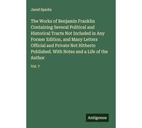 The Works of Benjamin Franklin Containing Several Political and Historical Tracts Not Included in Any Former Edition, and Many Letters Official and ... With Notes and a Life of the Author: Vol. 7