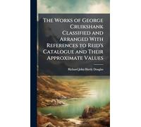 The Works of George Cruikshank Classified and Arranged With References to Reid's Catalogue and Their Approximate Values