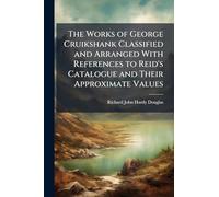 The Works of George Cruikshank Classified and Arranged With References to Reid's Catalogue and Their Approximate Values
